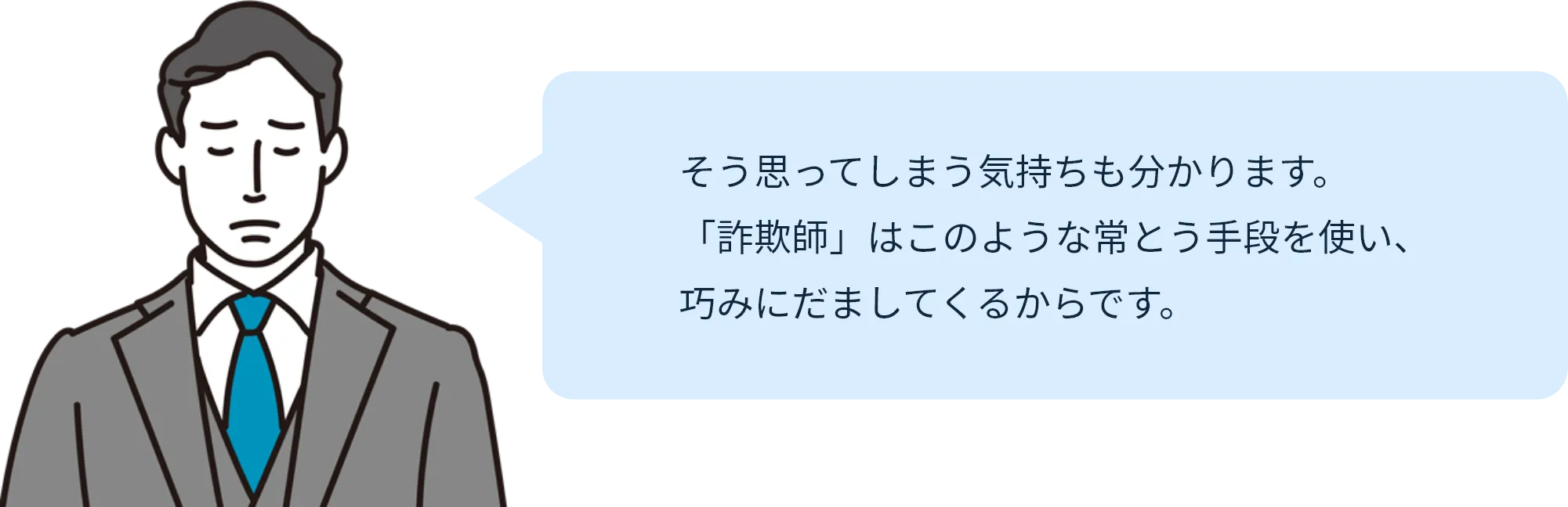 そう思ってしまう気持ちも分かります。「詐欺師」はこのような常とう手段を使い、巧みにだましてくるからです。