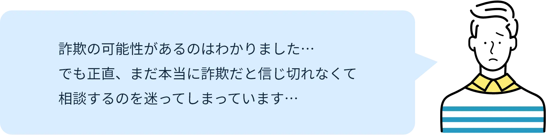 詐欺の可能性があるのはわかりました…でも正直、まだ本当に詐欺だと信じ切れなくて相談するのを迷ってしまっています…