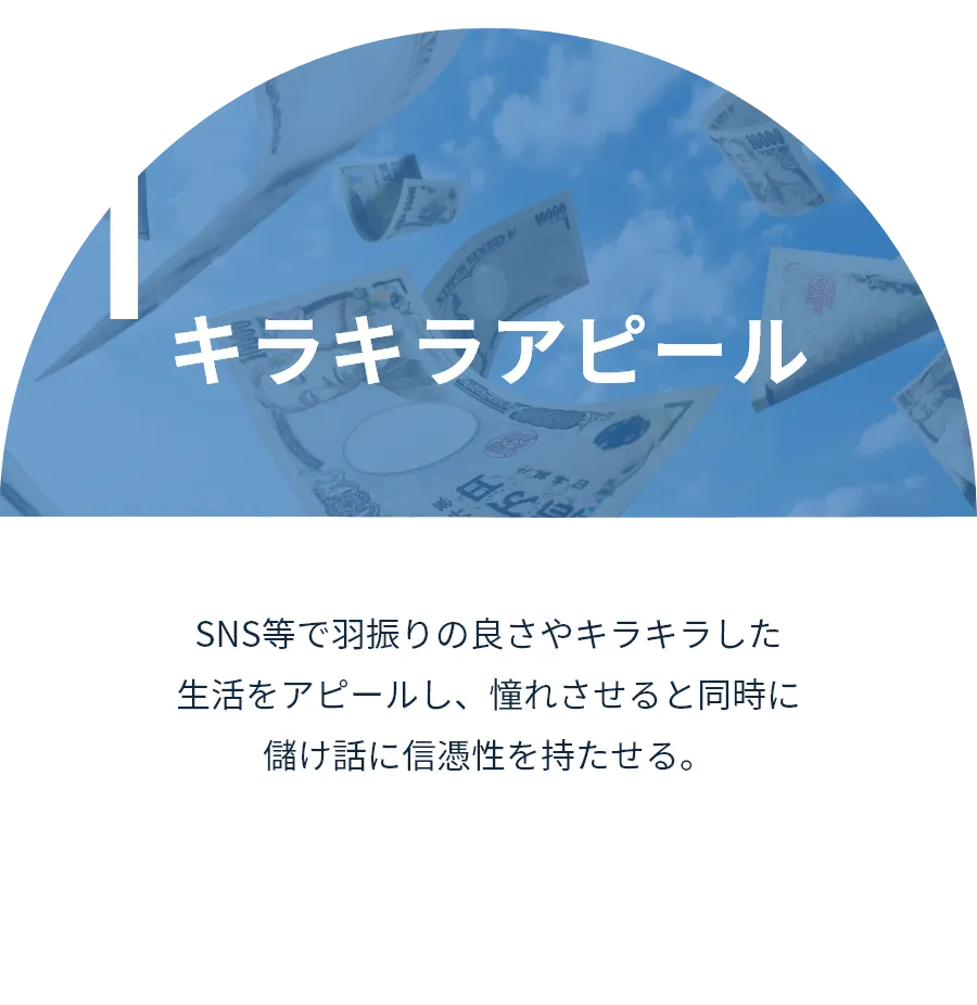 キラキラアピール:SNS等で羽振りの良さやキラキラした生活をアピールし、憧れさせると同時に儲け話に信憑性を持たせる。